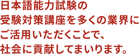 日本語能力試験の受験対策講座を多くの業界にご活用いただくことで、社会に貢献してまいります